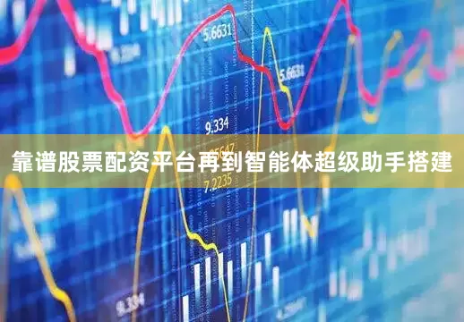 靠谱股票配资平台再到智能体超级助手搭建