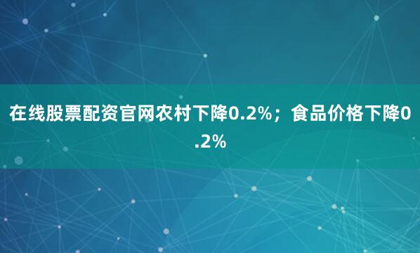在线股票配资官网农村下降0.2%；食品价格下降0.2%