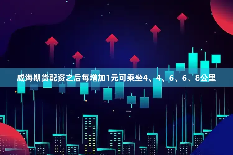 威海期货配资之后每增加1元可乘坐4、4、6、6、8公里