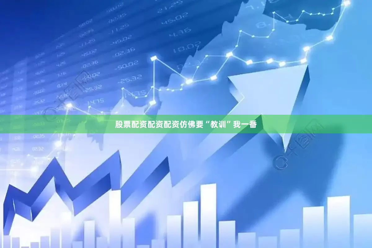 股票配资配资配资仿佛要“教训”我一番