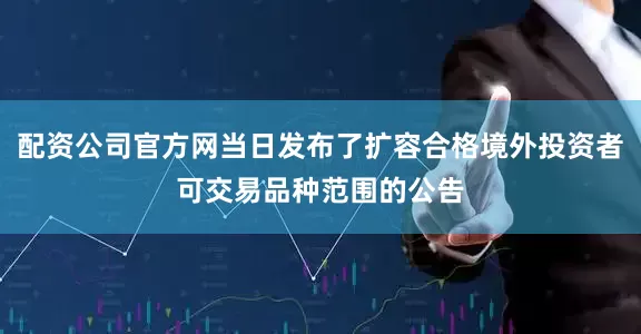 配资公司官方网当日发布了扩容合格境外投资者可交易品种范围的公告