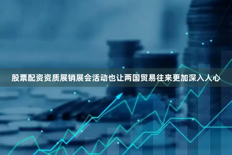 股票配资资质展销展会活动也让两国贸易往来更加深入人心
