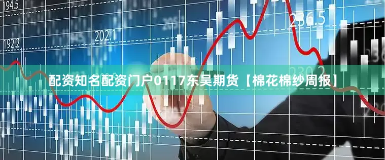 配资知名配资门户0117东吴期货【棉花棉纱周报】