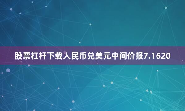股票杠杆下载人民币兑美元中间价报7.1620