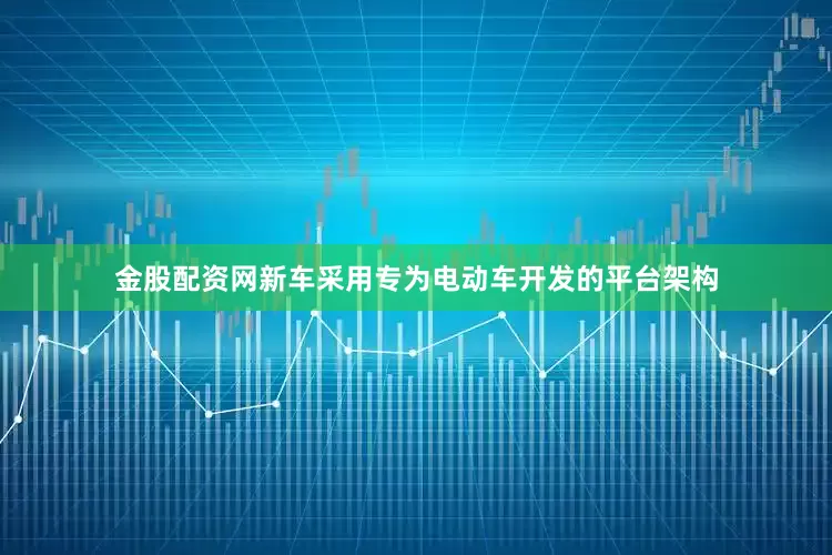 金股配资网新车采用专为电动车开发的平台架构