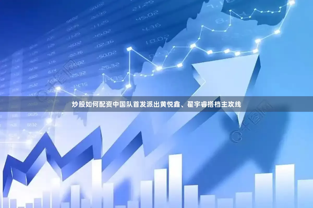 炒股如何配资中国队首发派出黄悦鑫、翟宇睿搭档主攻线