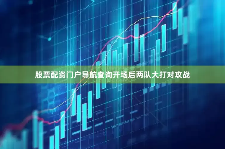 股票配资门户导航查询开场后两队大打对攻战
