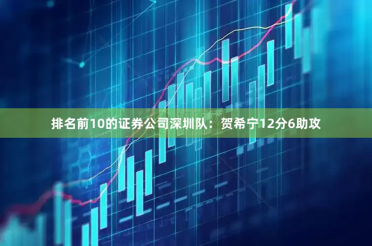 排名前10的证券公司　　深圳队：贺希宁12分6助攻