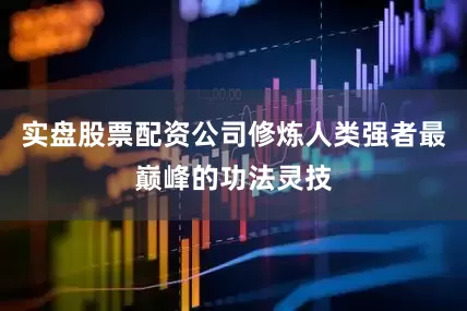 实盘股票配资公司修炼人类强者最巅峰的功法灵技