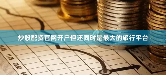炒股配资官网开户但还同时是最大的旅行平台