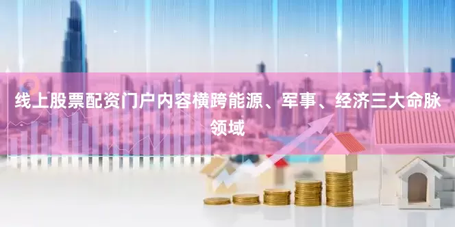 线上股票配资门户内容横跨能源、军事、经济三大命脉领域