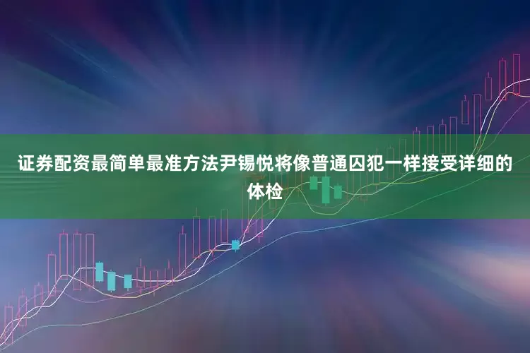 证券配资最简单最准方法尹锡悦将像普通囚犯一样接受详细的体检
