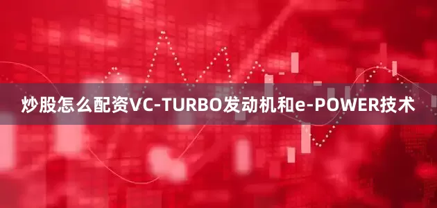 炒股怎么配资VC-TURBO发动机和e-POWER技术