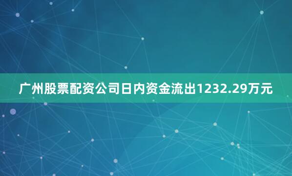 广州股票配资公司日内资金流出1232.29万元