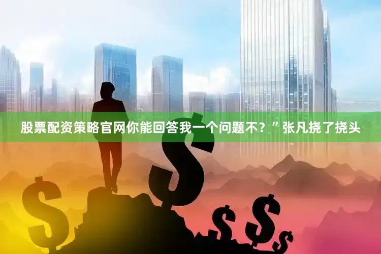 股票配资策略官网你能回答我一个问题不？”张凡挠了挠头