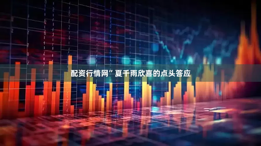 配资行情网”夏千雨欣喜的点头答应