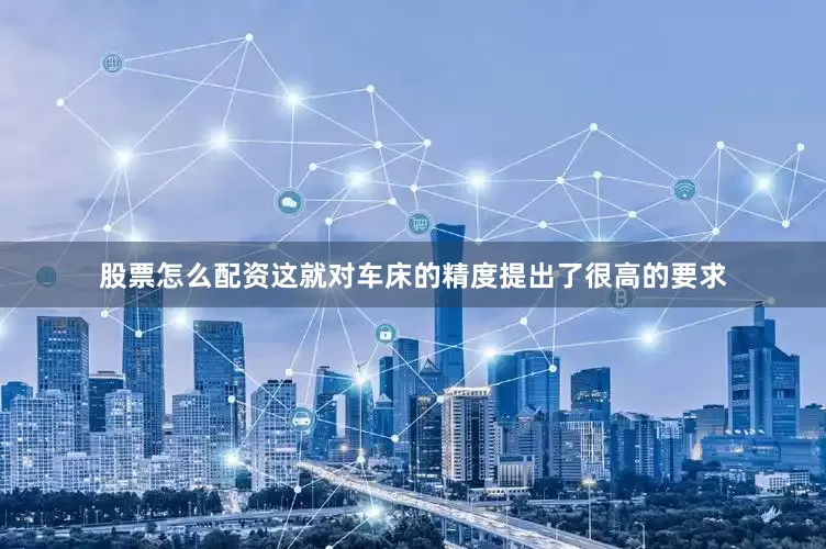 股票怎么配资这就对车床的精度提出了很高的要求