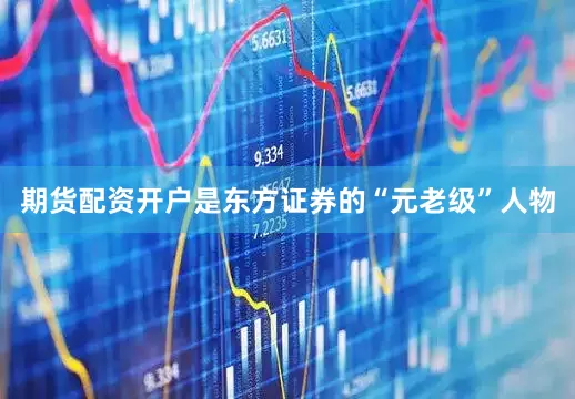 期货配资开户是东方证券的“元老级”人物