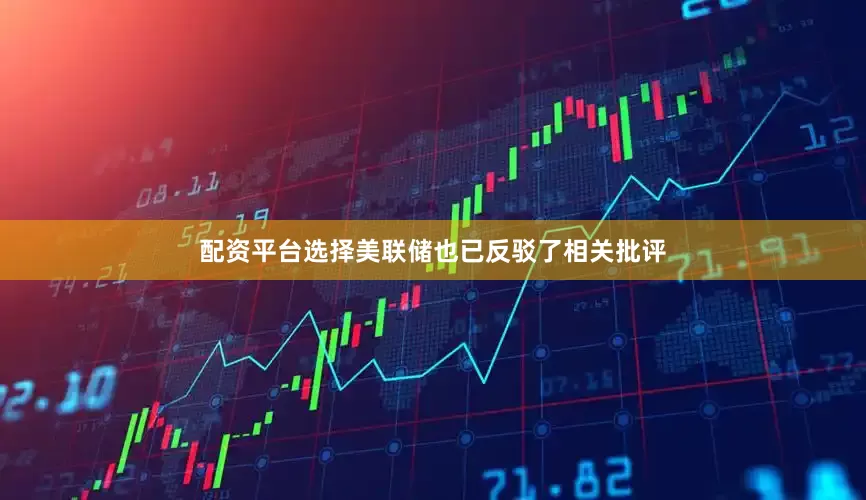 配资平台选择美联储也已反驳了相关批评