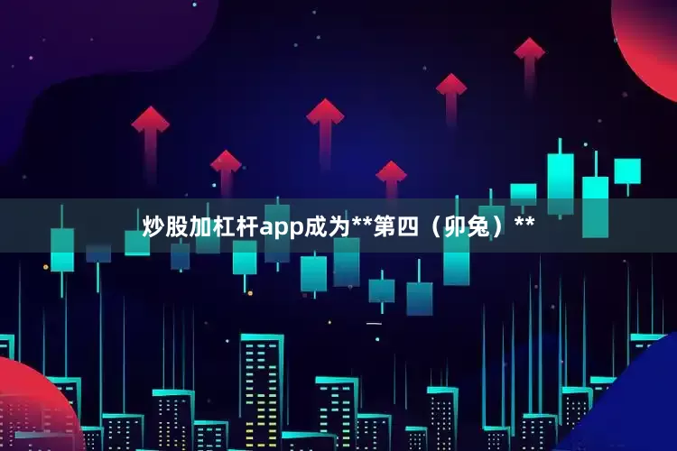 炒股加杠杆app成为**第四（卯兔）**