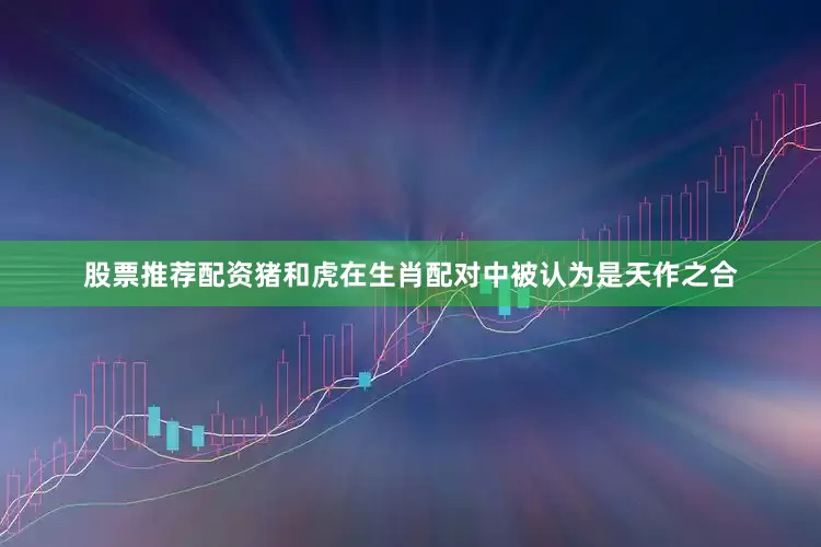 股票推荐配资猪和虎在生肖配对中被认为是天作之合