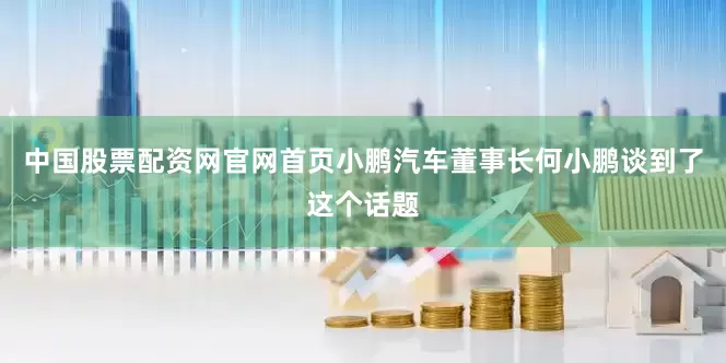 中国股票配资网官网首页小鹏汽车董事长何小鹏谈到了这个话题