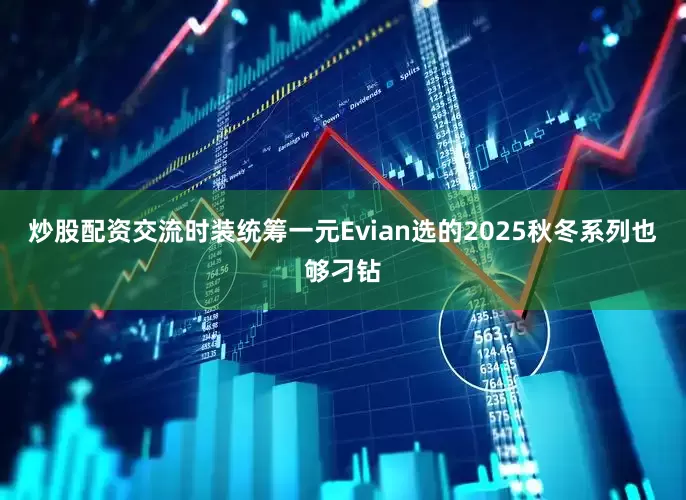 炒股配资交流时装统筹一元Evian选的2025秋冬系列也够刁钻