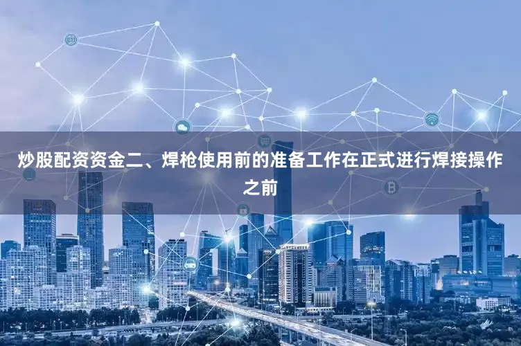 炒股配资资金二、焊枪使用前的准备工作在正式进行焊接操作之前