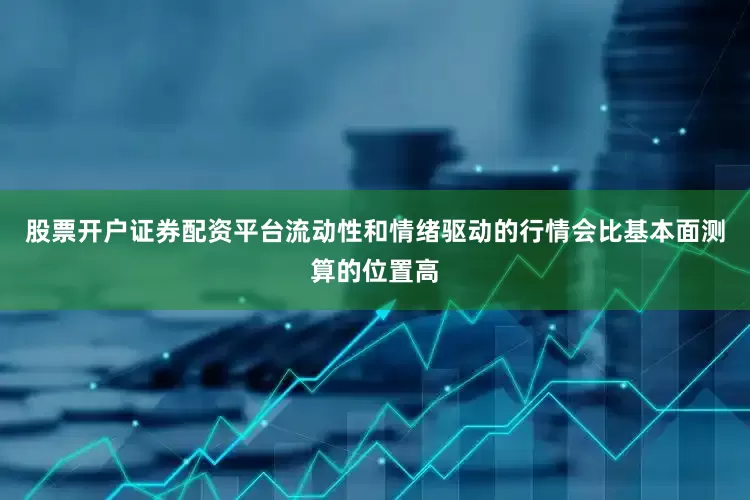 股票开户证券配资平台流动性和情绪驱动的行情会比基本面测算的位置高