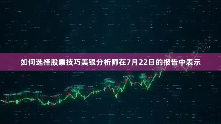 如何选择股票技巧美银分析师在7月22日的报告中表示