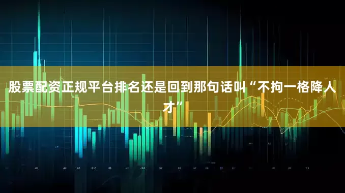 股票配资正规平台排名还是回到那句话叫“不拘一格降人才”