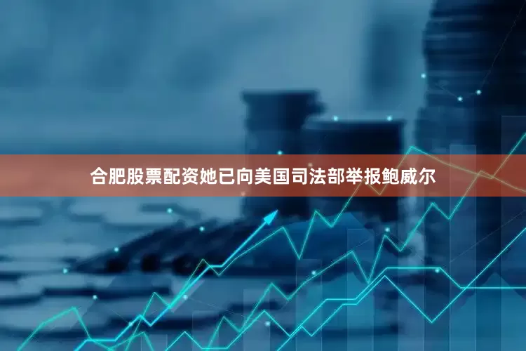 合肥股票配资她已向美国司法部举报鲍威尔