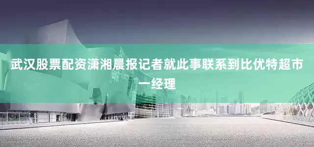 武汉股票配资潇湘晨报记者就此事联系到比优特超市一经理