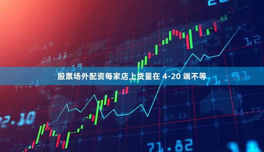 股票场外配资每家店上货量在 4-20 端不等