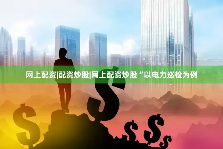网上配资|配资炒股|网上配资炒股　　“以电力巡检为例