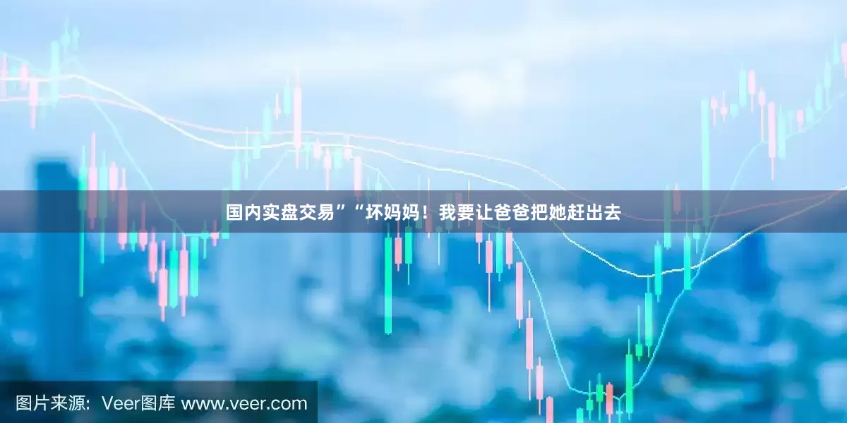 国内实盘交易”“坏妈妈！我要让爸爸把她赶出去