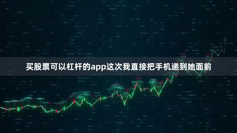 买股票可以杠杆的app这次我直接把手机递到她面前