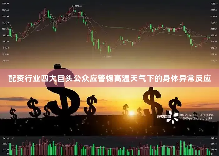 配资行业四大巨头公众应警惕高温天气下的身体异常反应