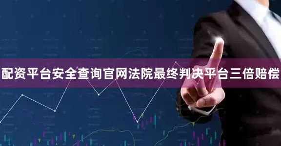配资平台安全查询官网法院最终判决平台三倍赔偿