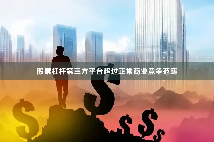 股票杠杆第三方平台超过正常商业竞争范畴