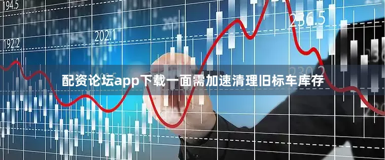 配资论坛app下载一面需加速清理旧标车库存