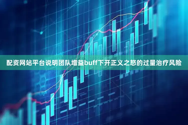 配资网站平台说明团队增益buff下开正义之怒的过量治疗风险