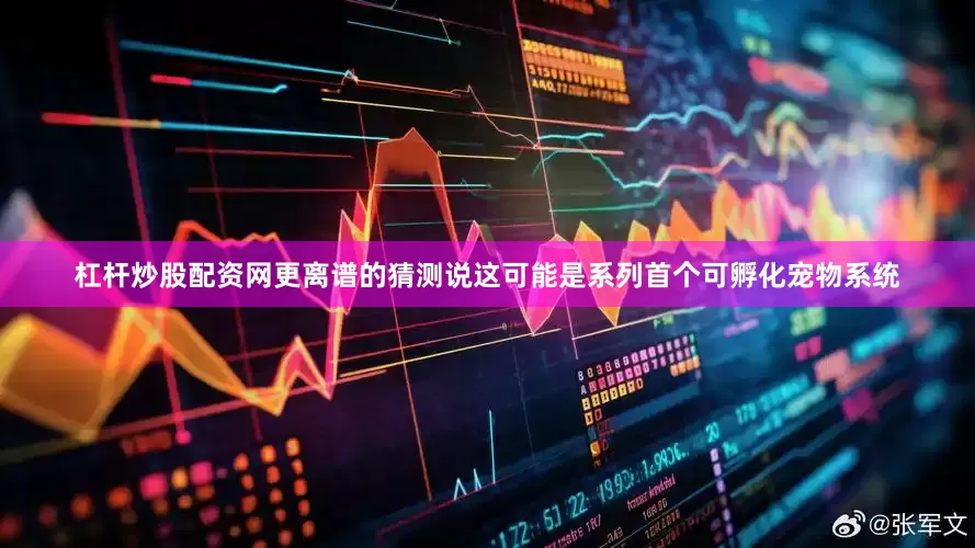 杠杆炒股配资网更离谱的猜测说这可能是系列首个可孵化宠物系统