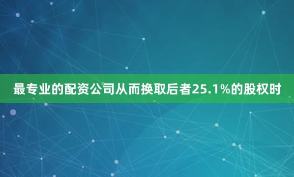 最专业的配资公司从而换取后者25.1%的股权时