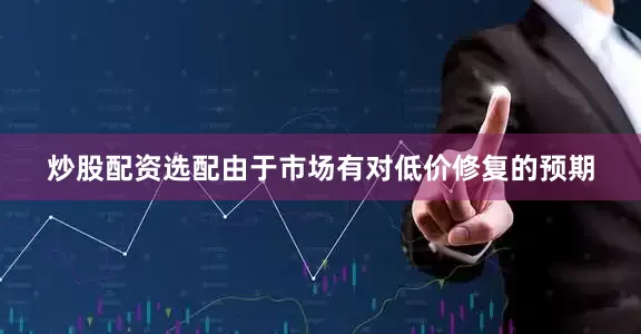 炒股配资选配由于市场有对低价修复的预期