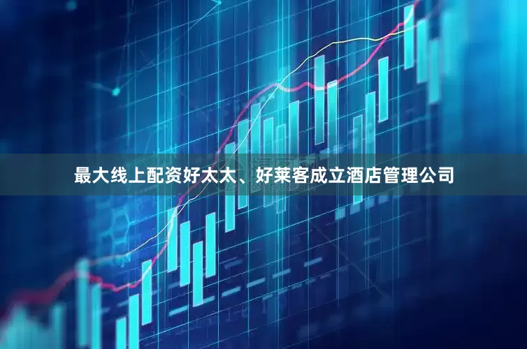 最大线上配资好太太、好莱客成立酒店管理公司