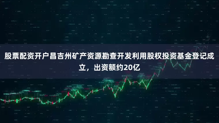 股票配资开户昌吉州矿产资源勘查开发利用股权投资基金登记成立，出资额约20亿