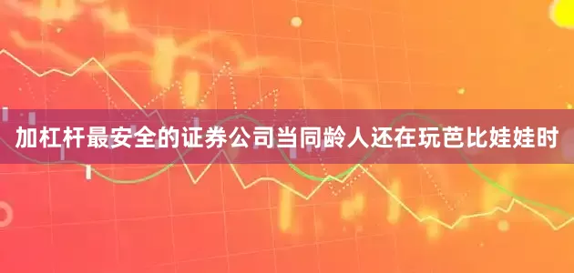 加杠杆最安全的证券公司当同龄人还在玩芭比娃娃时