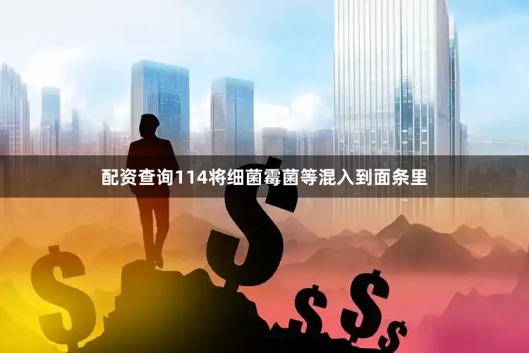 配资查询114将细菌霉菌等混入到面条里