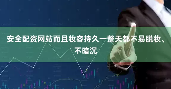 安全配资网站而且妆容持久一整天都不易脱妆、不暗沉